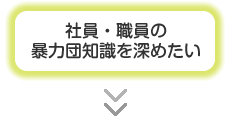 社員・職員の暴力団知識を深めたい等お考えの方は、下記のページをご利用ください